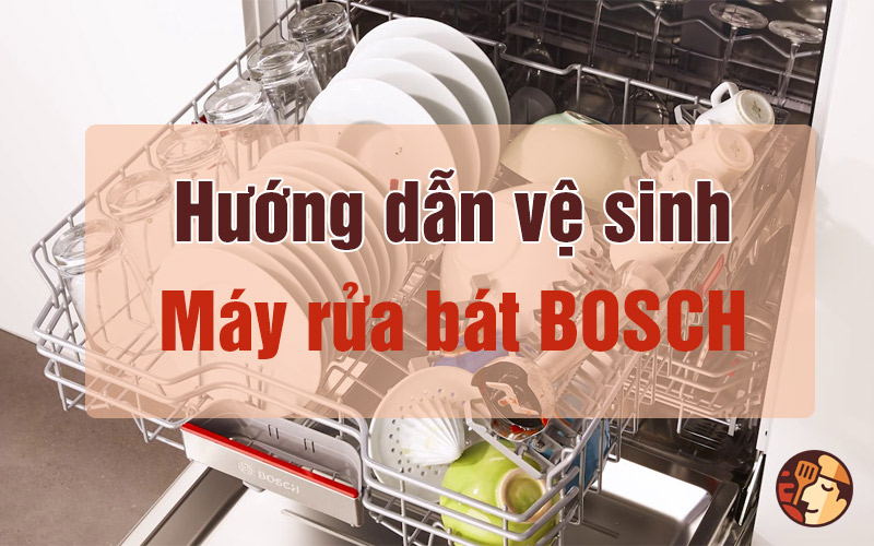 Hướng dẫn vệ sinh, làm sạch máy rửa bát Bosch hiệu quả