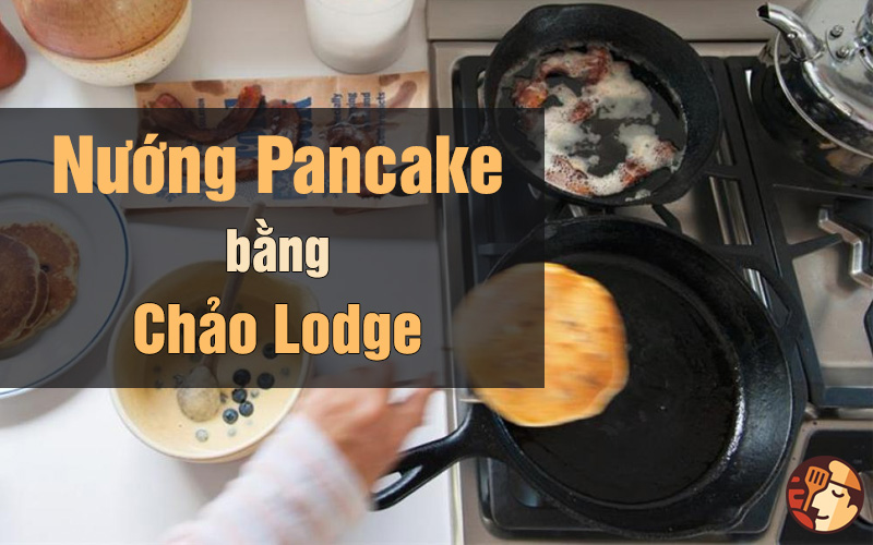 Nướng bánh Pancake bằng chảo gang Lodge siêu ngon